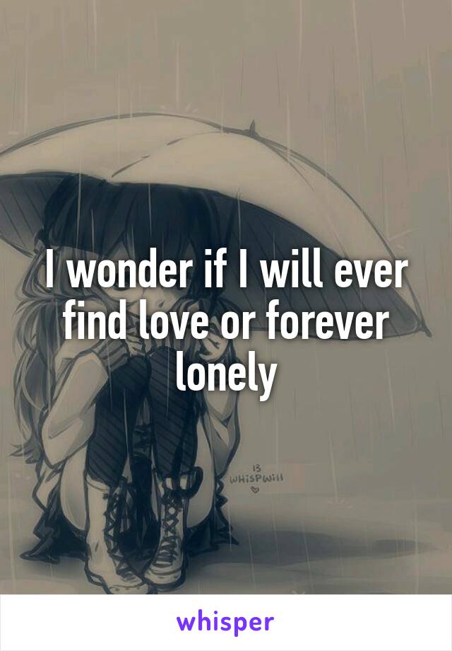 I wonder if I will ever find love or forever lonely