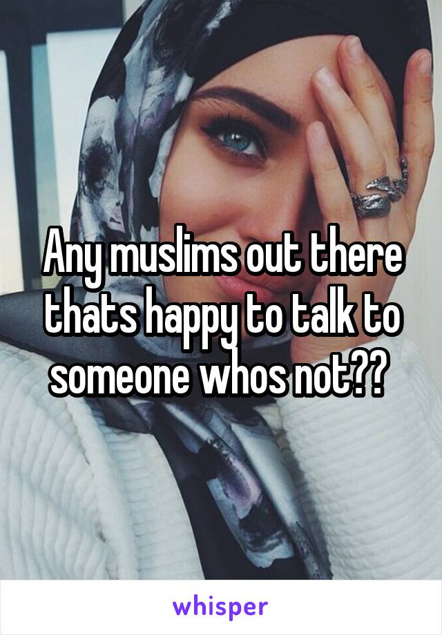 Any muslims out there thats happy to talk to someone whos not?? 