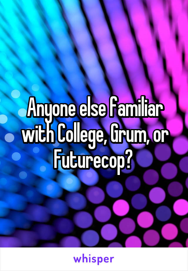 Anyone else familiar with College, Grum, or Futurecop? 