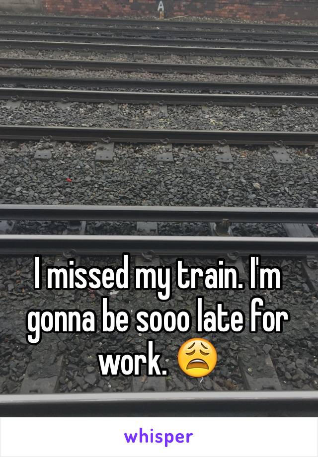 I missed my train. I'm gonna be sooo late for work. 😩