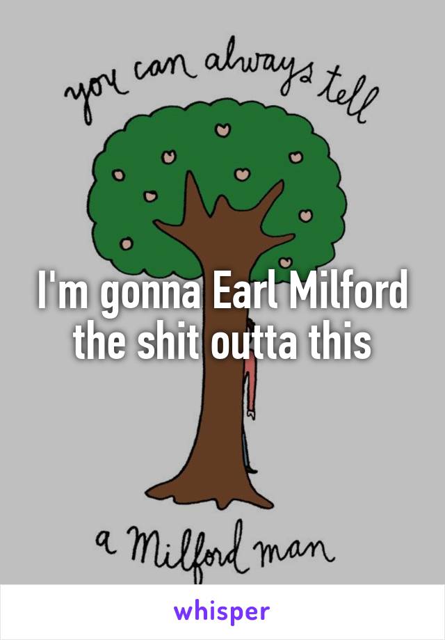 I'm gonna Earl Milford the shit outta this