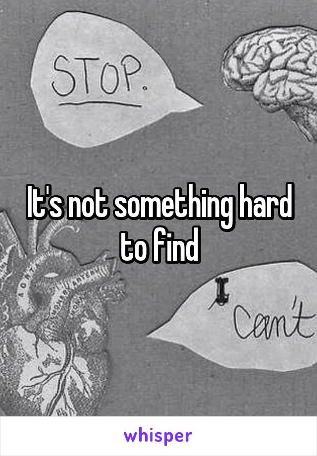 It's not something hard to find