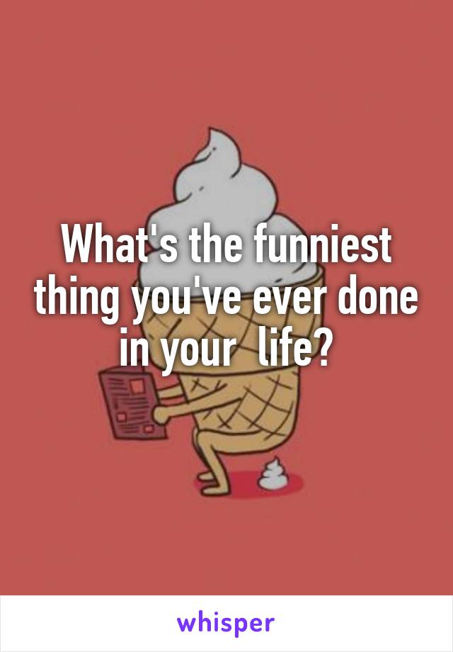 What's the funniest thing you've ever done in your  life?
