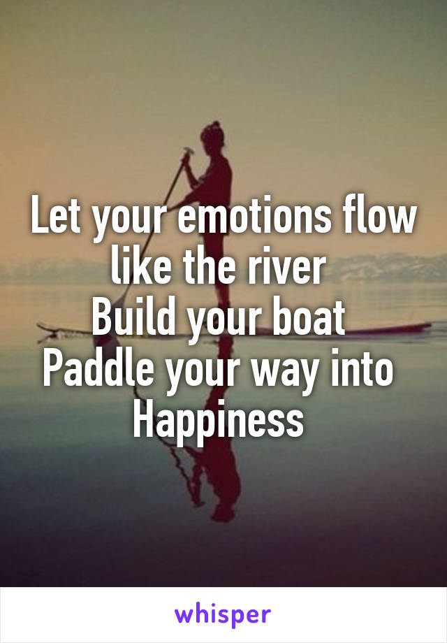 Let your emotions flow like the river 
Build your boat 
Paddle your way into 
Happiness 