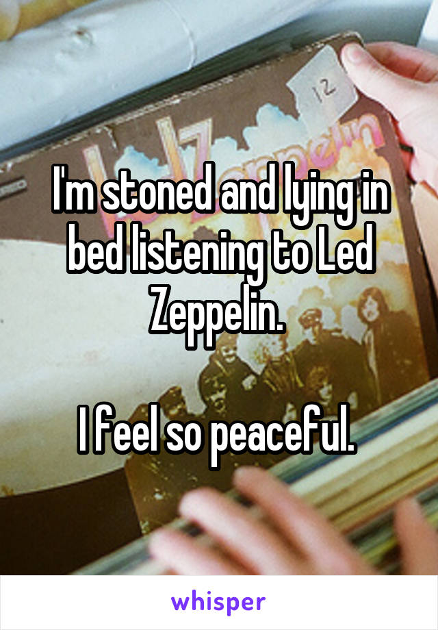 I'm stoned and lying in bed listening to Led Zeppelin. 

I feel so peaceful. 
