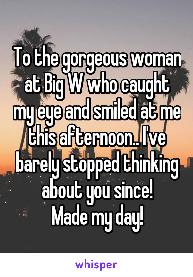 To the gorgeous woman at Big W who caught my eye and smiled at me this afternoon.. I've barely stopped thinking about you since!
Made my day!