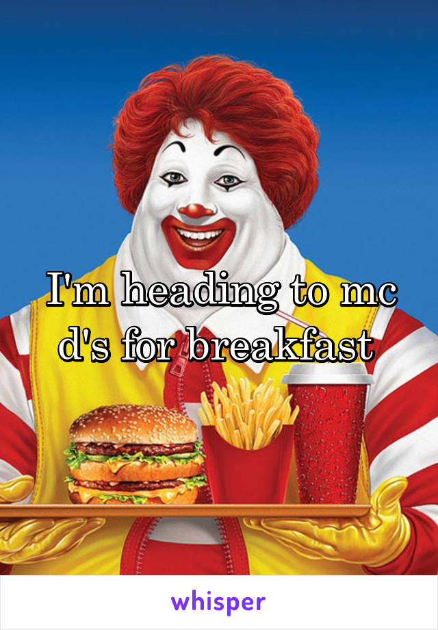 I'm heading to mc d's for breakfast 