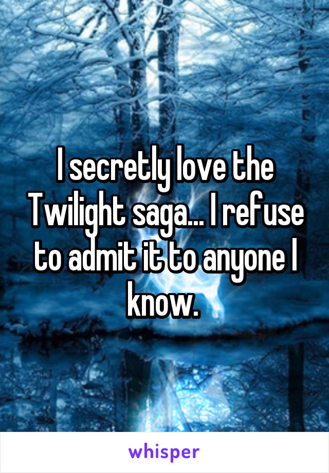 I secretly love the Twilight saga... I refuse to admit it to anyone I know. 