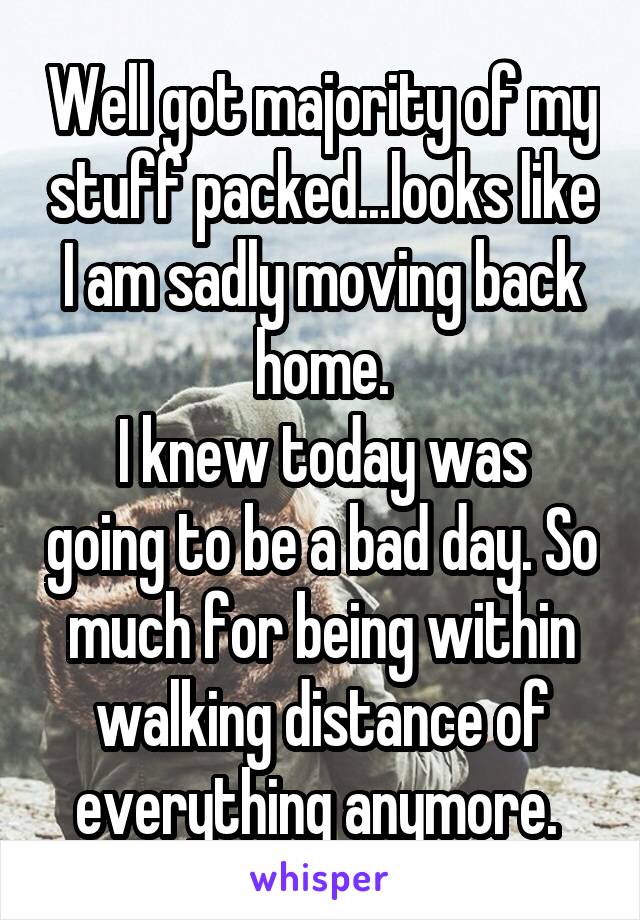 Well got majority of my stuff packed...looks like I am sadly moving back home.
I knew today was going to be a bad day. So much for being within walking distance of everything anymore. 