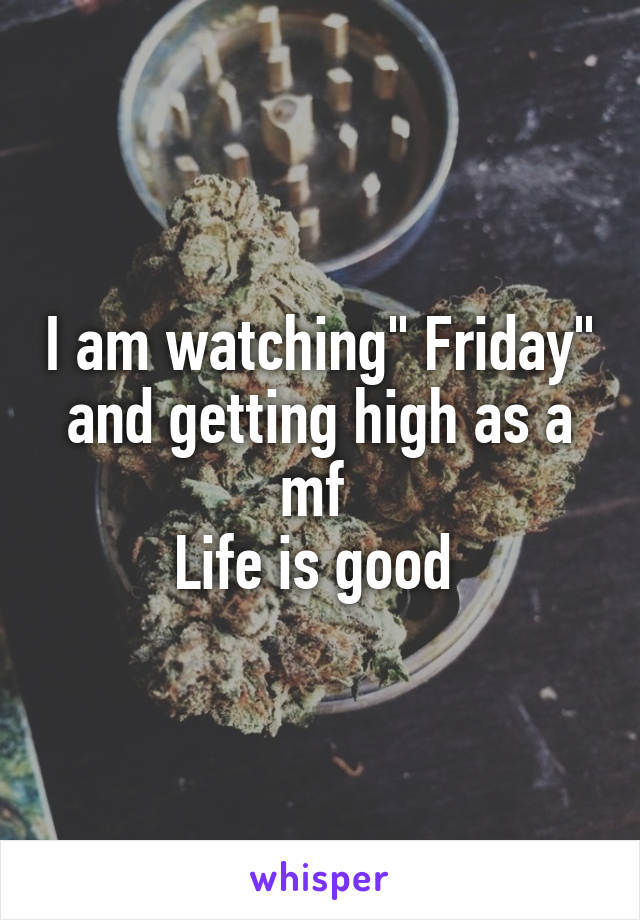 I am watching" Friday" and getting high as a mf 
Life is good 