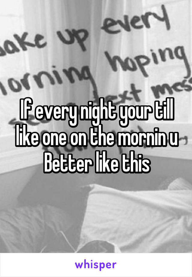 If every night your till like one on the mornin u Better like this