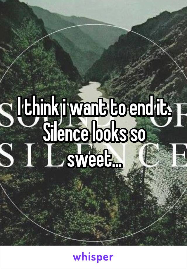 I think i want to end it.
Silence looks so sweet...