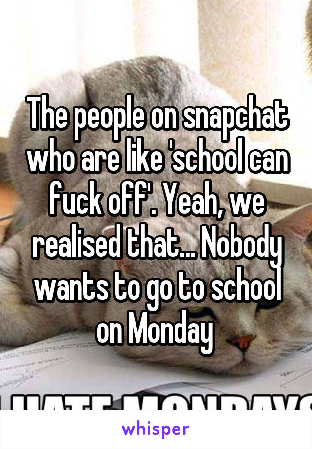 The people on snapchat who are like 'school can fuck off'. Yeah, we realised that... Nobody wants to go to school on Monday 
