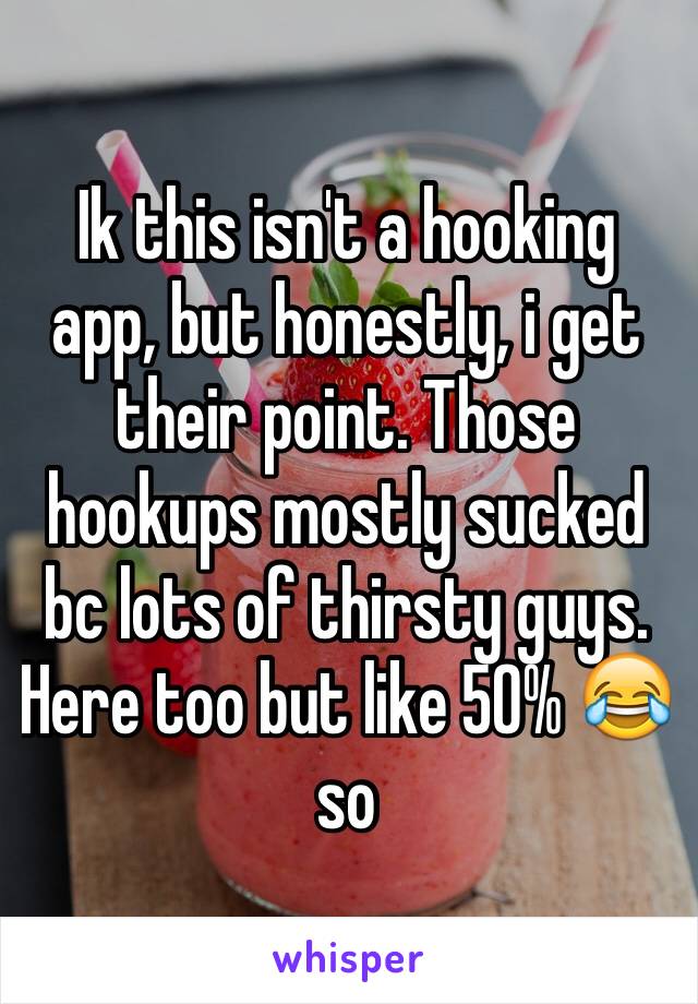 Ik this isn't a hooking app, but honestly, i get their point. Those hookups mostly sucked bc lots of thirsty guys. Here too but like 50% 😂 so