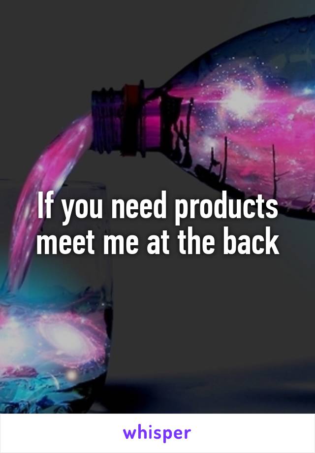 If you need products meet me at the back