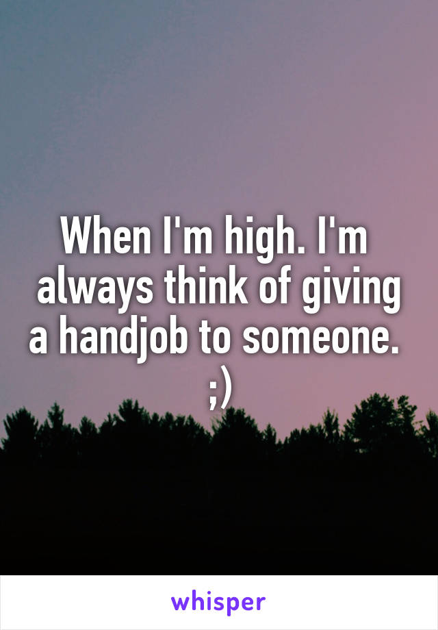 When I'm high. I'm  always think of giving a handjob to someone. 
;)