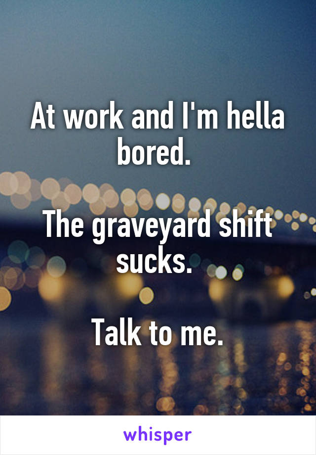 At work and I'm hella bored. 

The graveyard shift sucks. 

Talk to me.