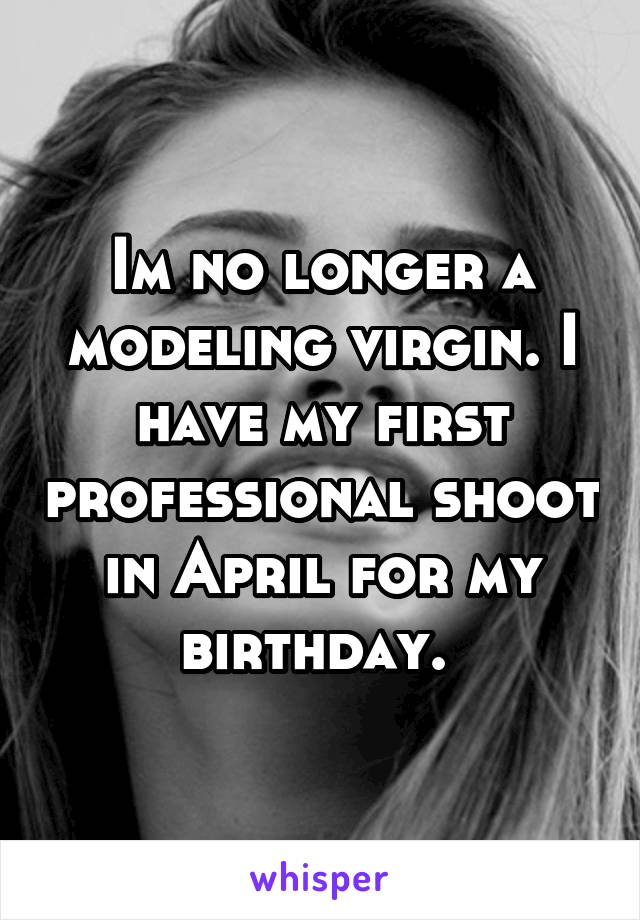 Im no longer a modeling virgin. I have my first professional shoot in April for my birthday. 
