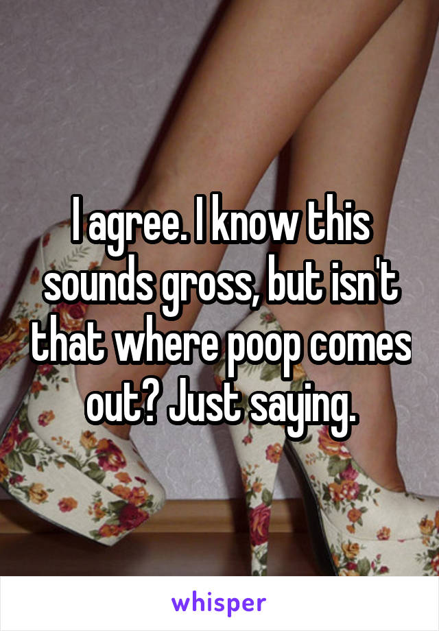 I agree. I know this sounds gross, but isn't that where poop comes out? Just saying.