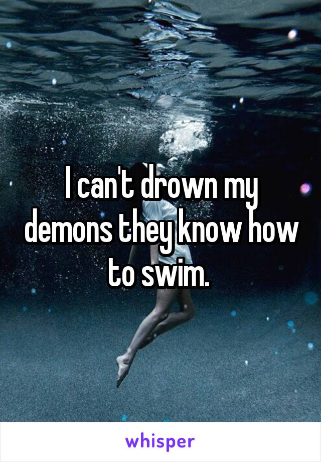 I can't drown my demons they know how to swim. 
