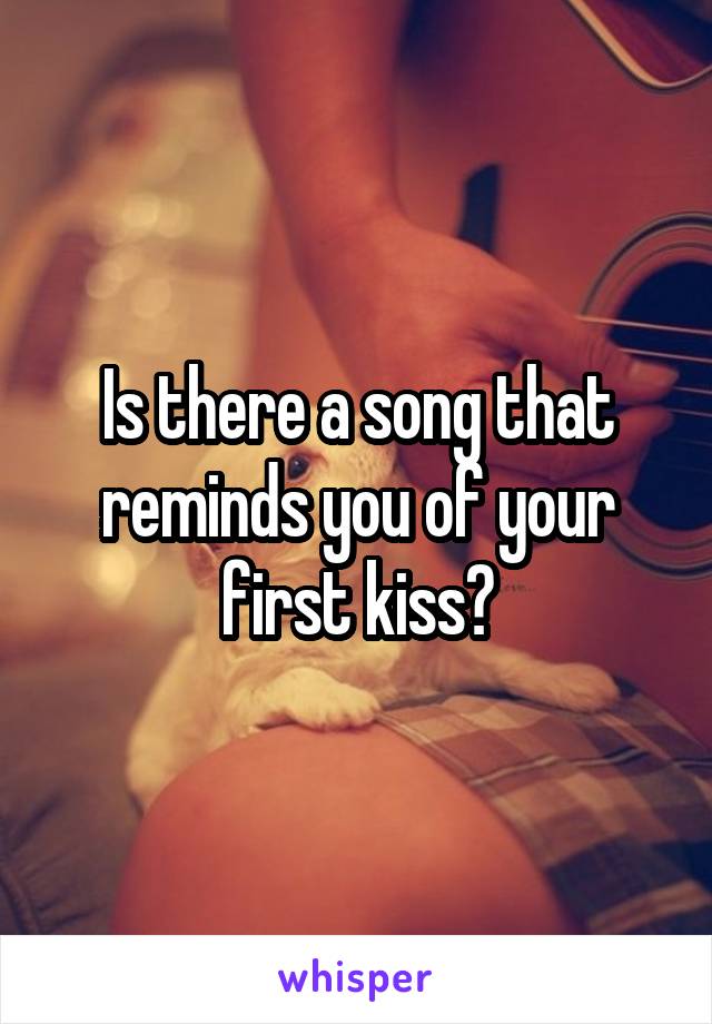 Is there a song that reminds you of your first kiss?