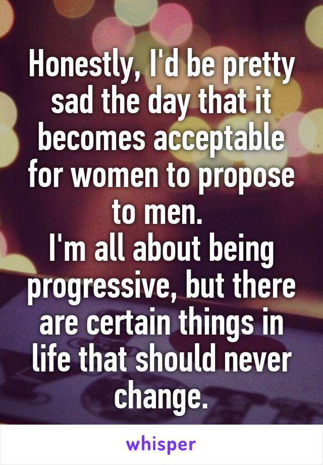 Honestly, I'd be pretty sad the day that it becomes acceptable for women to propose to men. 
I'm all about being progressive, but there are certain things in life that should never change.