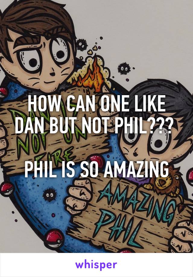HOW CAN ONE LIKE DAN BUT NOT PHIL??? 

PHIL IS SO AMAZING