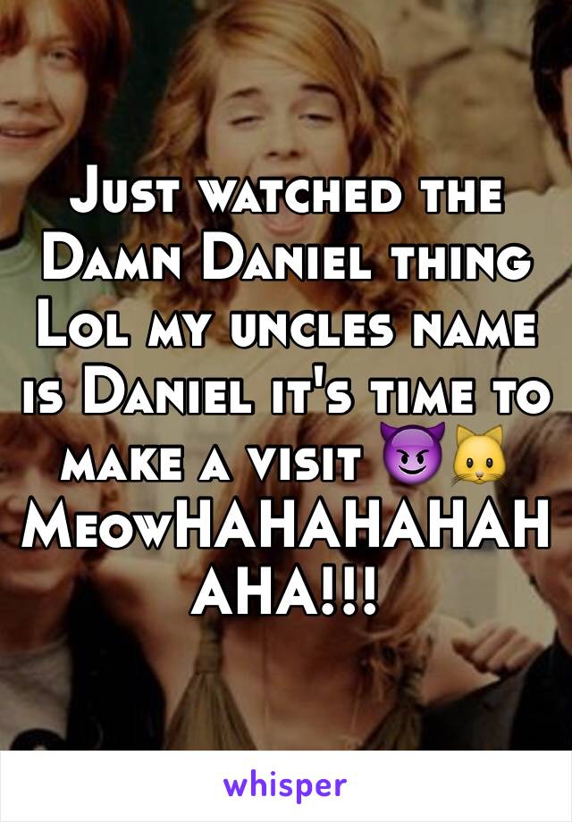 Just watched the Damn Daniel thing
Lol my uncles name is Daniel it's time to make a visit 😈🐱MeowHAHAHAHAHAHA!!!