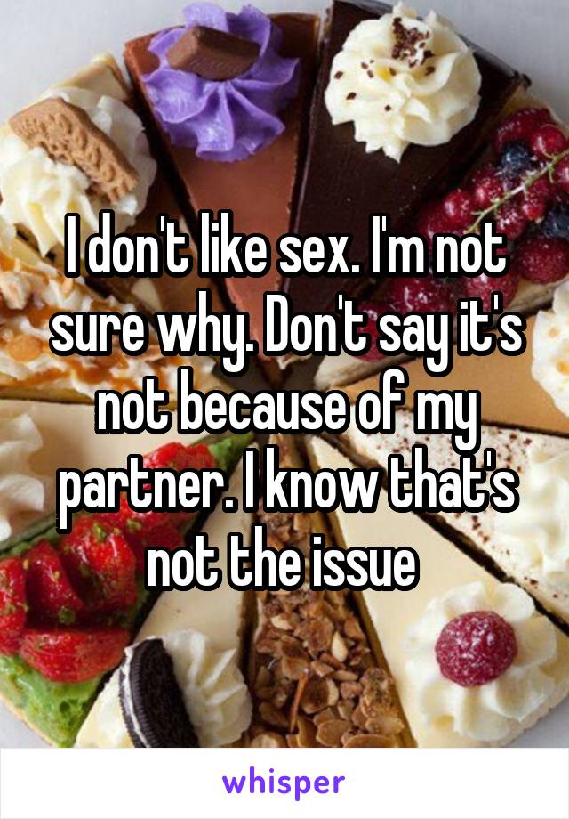 I don't like sex. I'm not sure why. Don't say it's not because of my partner. I know that's not the issue 