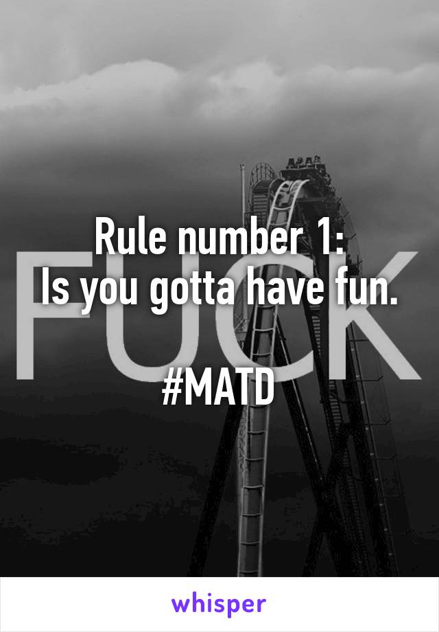 Rule number 1:
Is you gotta have fun.

#MATD