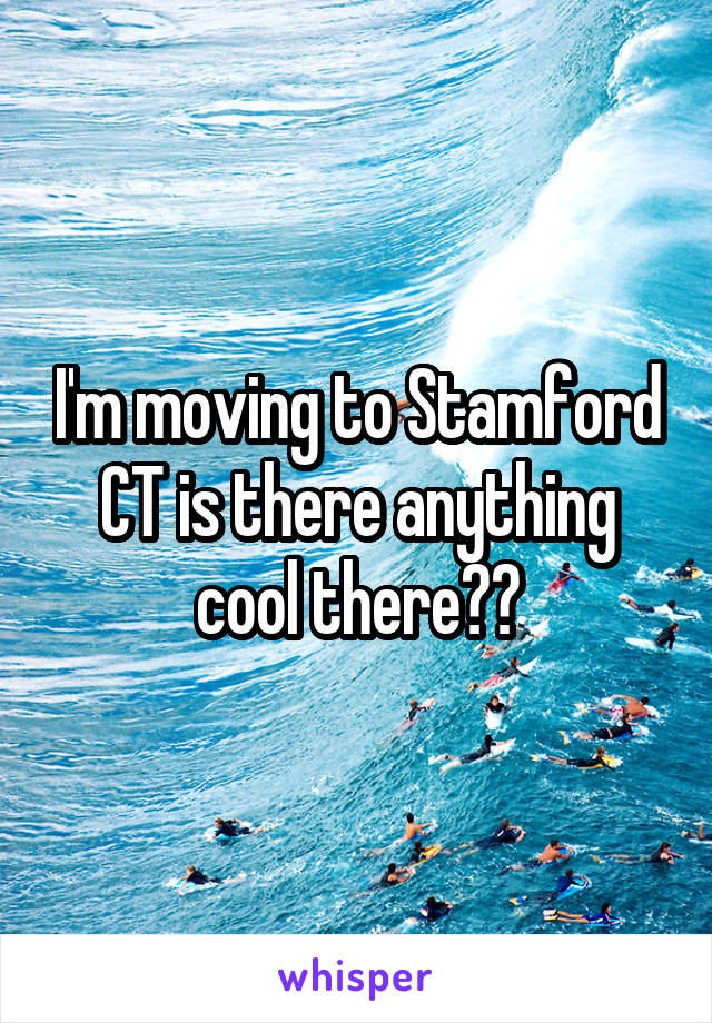 I'm moving to Stamford CT is there anything cool there??