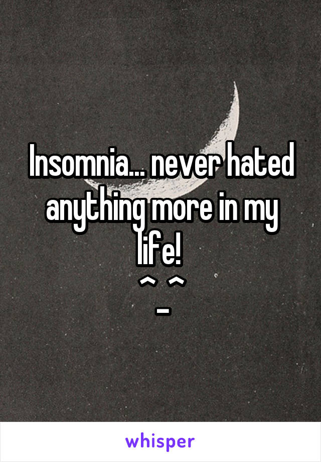 Insomnia... never hated anything more in my life! 
^_^
