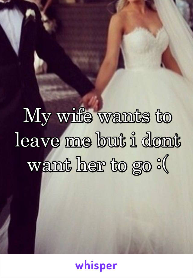 My wife wants to leave me but i dont want her to go :(