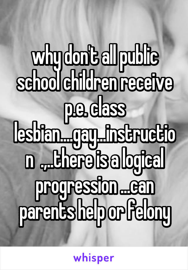 why don't all public school children receive p.e. class lesbian....gay...instruction  .,..there is a logical progression ...can parents help or felony