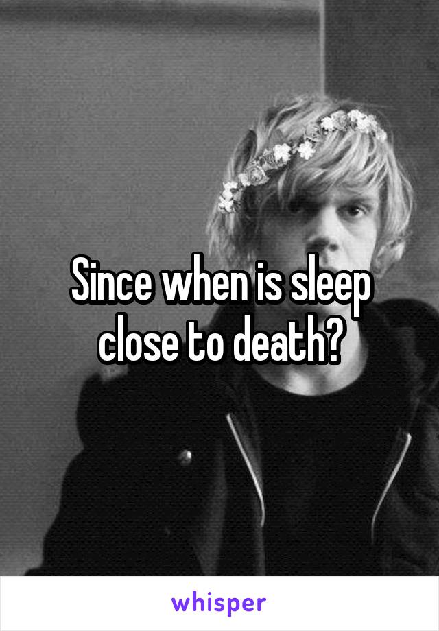 Since when is sleep close to death?