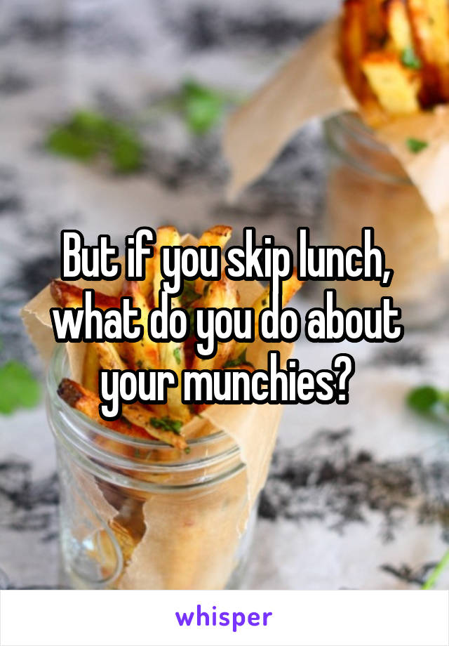 But if you skip lunch, what do you do about your munchies?