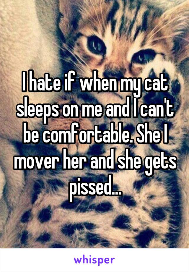 I hate if when my cat sleeps on me and I can't be comfortable. She I mover her and she gets pissed...