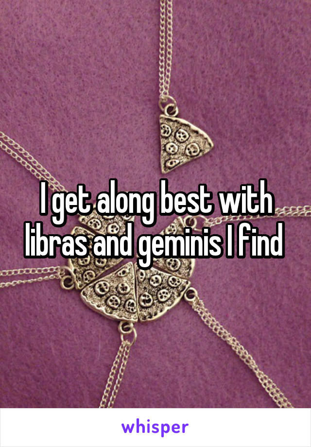 I get along best with libras and geminis I find 