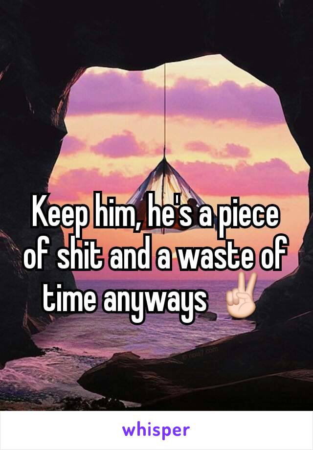 Keep him, he's a piece of shit and a waste of time anyways ✌