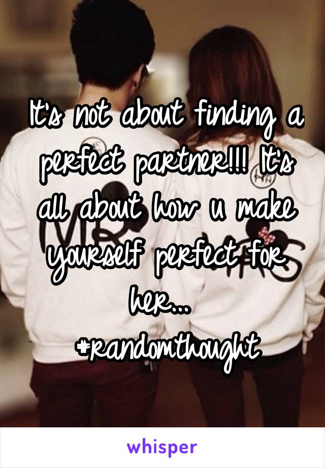 It's not about finding a perfect partner!!! It's all about how u make yourself perfect for her... 
#randomthought