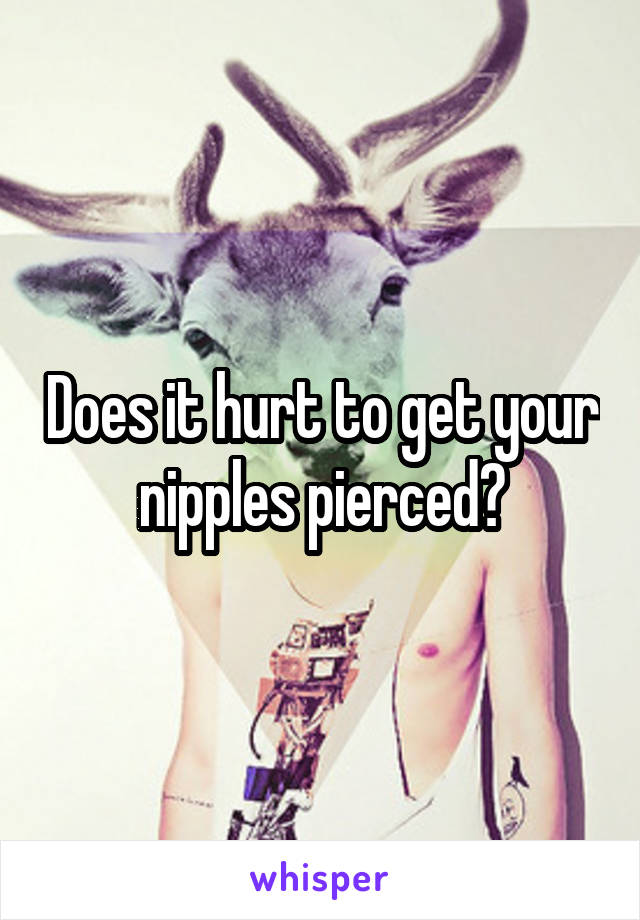 Does it hurt to get your nipples pierced?