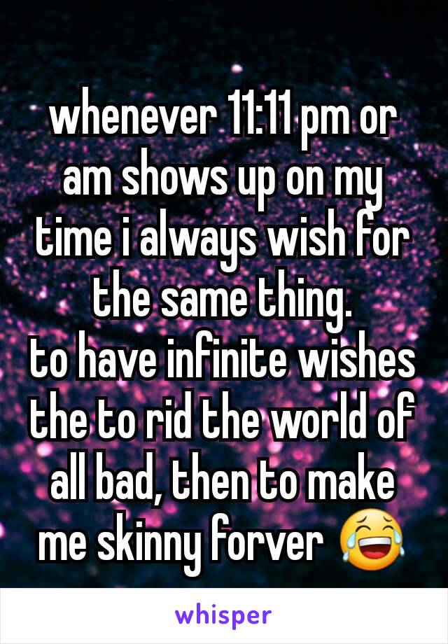whenever 11:11 pm or am shows up on my time i always wish for the same thing.
to have infinite wishes the to rid the world of all bad, then to make me skinny forver 😂