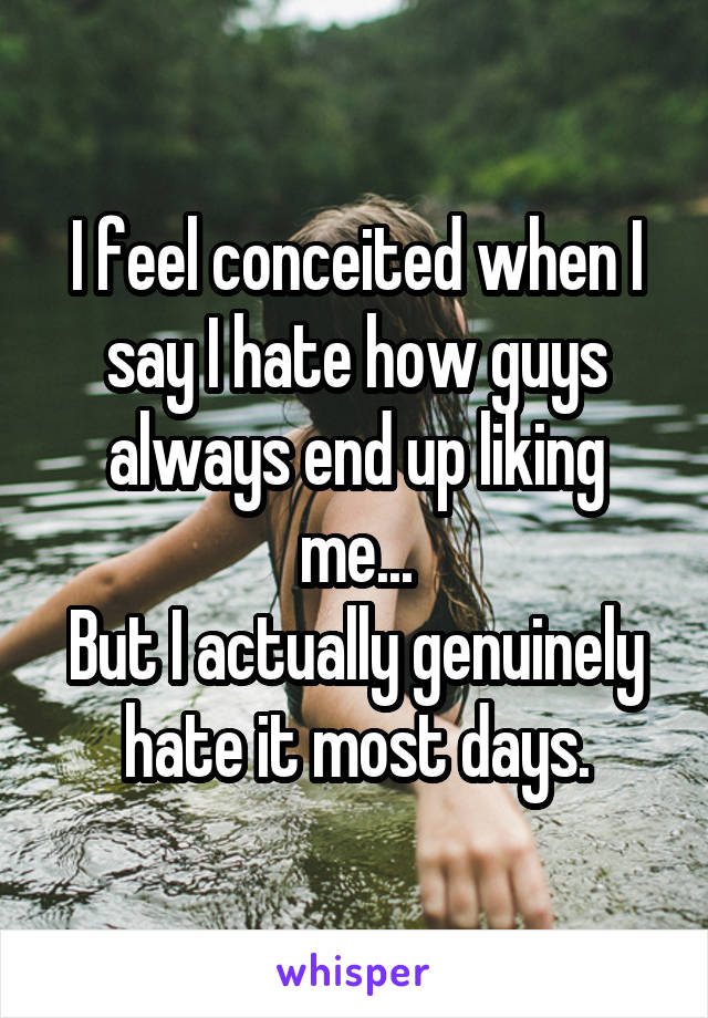I feel conceited when I say I hate how guys always end up liking me...
But I actually genuinely hate it most days.