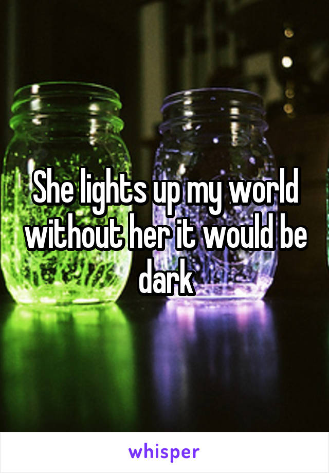 She lights up my world without her it would be dark