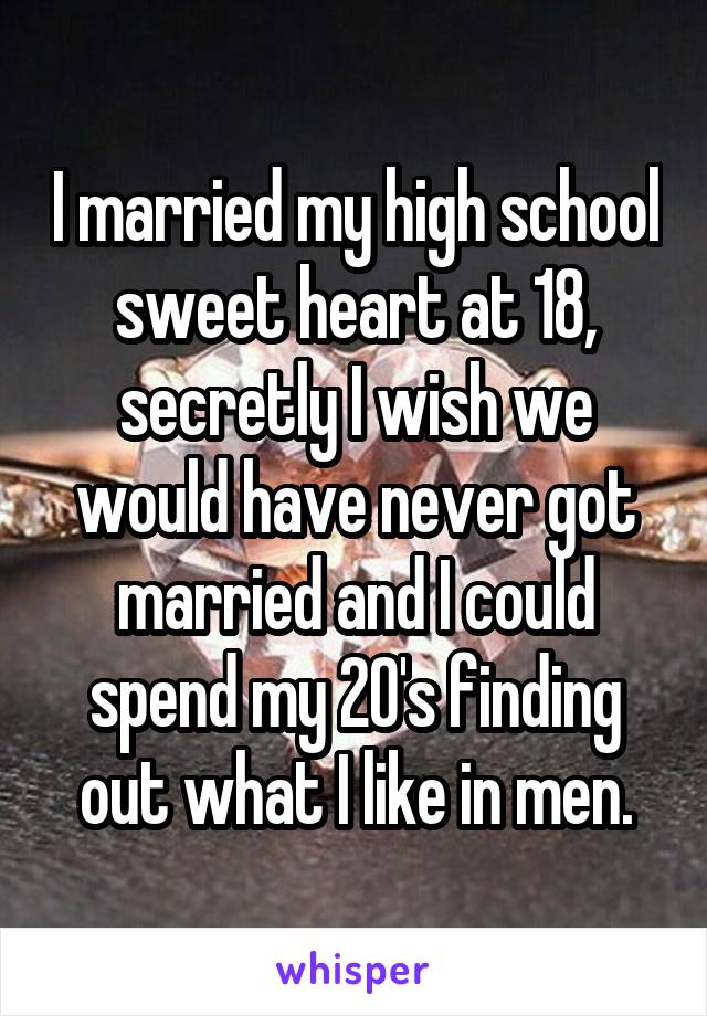 I married my high school sweet heart at 18, secretly I wish we would have never got married and I could spend my 20's finding out what I like in men.