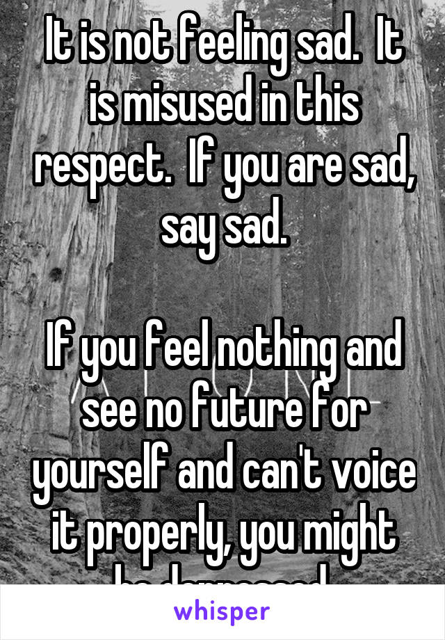 It is not feeling sad.  It is misused in this respect.  If you are sad, say sad.

If you feel nothing and see no future for yourself and can't voice it properly, you might be depressed.