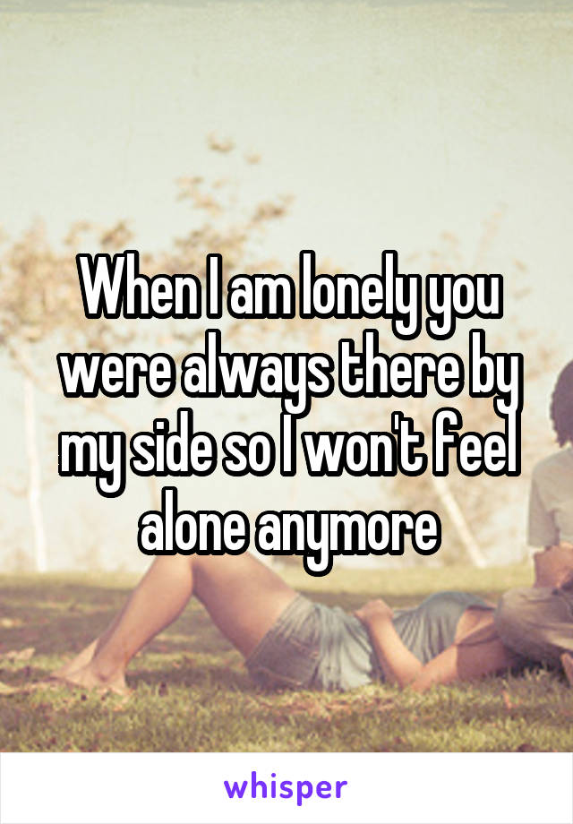 When I am lonely you were always there by my side so I won't feel alone anymore