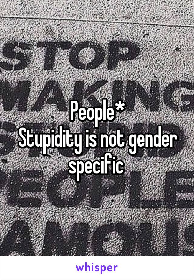 People*
Stupidity is not gender specific 