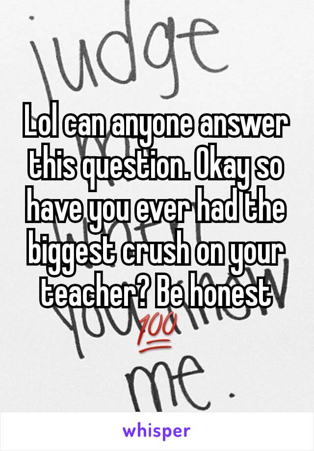 Lol can anyone answer this question. Okay so have you ever had the biggest crush on your teacher? Be honest 💯