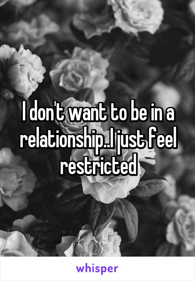I don't want to be in a relationship..I just feel restricted